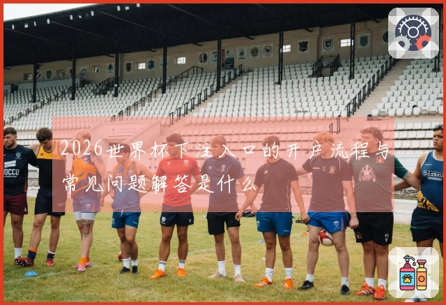 2026世界杯下注入口的开户流程与常见问题解答是什么