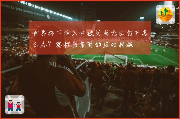 世界杯下注入口被封或无法打开怎么办？赛程密集时的应对措施