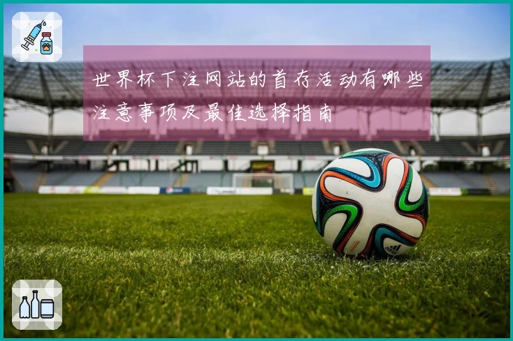 世界杯下注网站的首存活动有哪些注意事项及最佳选择指南