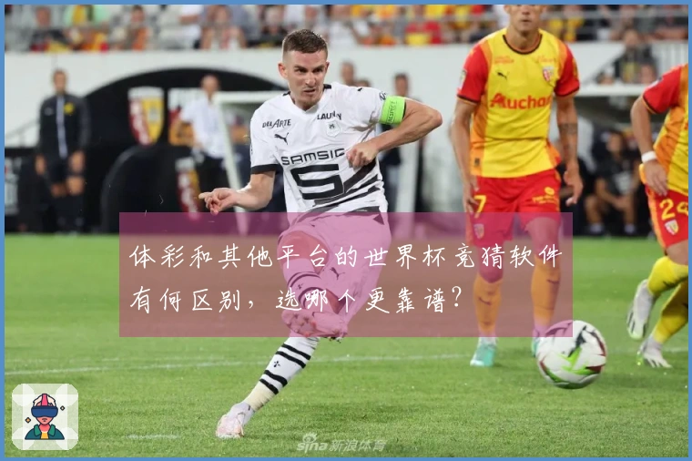 体彩和其他平台的世界杯竞猜软件有何区别，选哪个更靠谱？