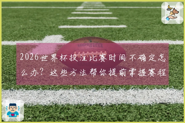 2026世界杯投注比赛时间不确定怎么办？这些方法帮你提前掌握赛程