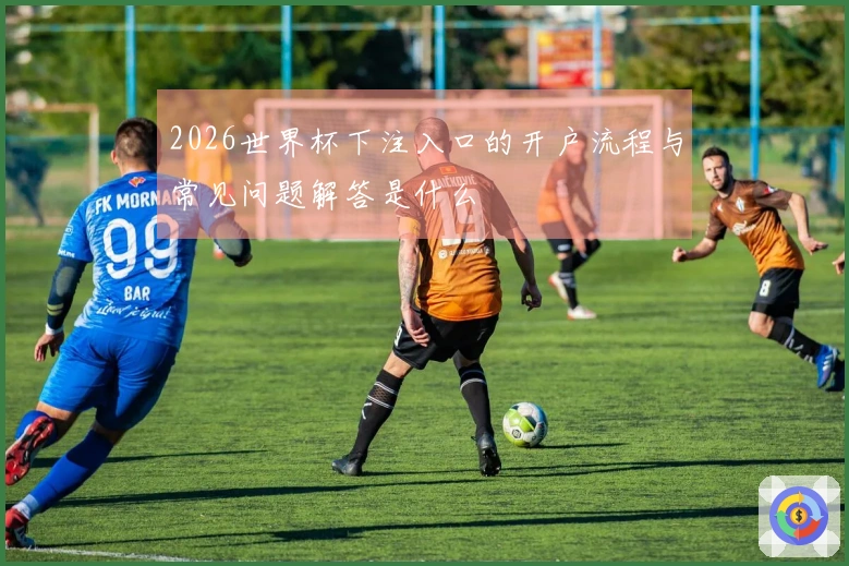 2026世界杯下注入口的开户流程与常见问题解答是什么