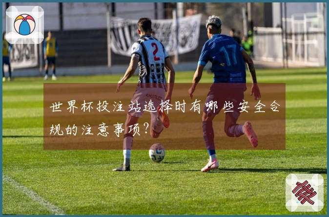 世界杯投注站选择时有哪些安全合规的注意事项？