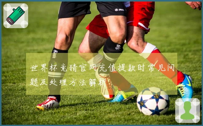 世界杯竞猜官网充值提款时常见问题及处理方法解析
