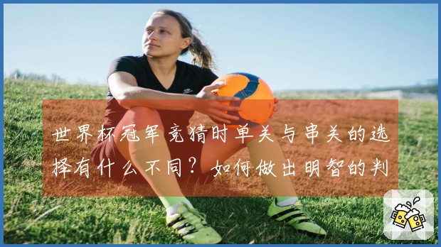 世界杯冠军竞猜时单关与串关的选择有什么不同？如何做出明智的判断？