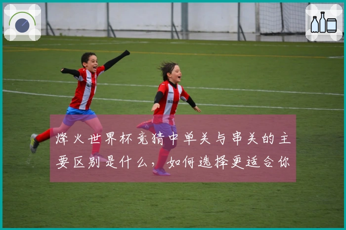 烽火世界杯竞猜中单关与串关的主要区别是什么，如何选择更适合你的下注方式？